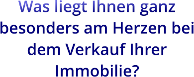 Was liegt Ihnen ganz besonders am Herzen bei dem Verkauf Ihrer Immobilie?