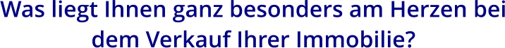 Was liegt Ihnen ganz besonders am Herzen bei dem Verkauf Ihrer Immobilie?