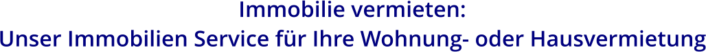 Immobilie vermieten:  Unser Immobilien Service für Ihre Wohnung- oder Hausvermietung