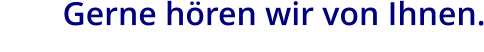 Gerne hören wir von Ihnen.