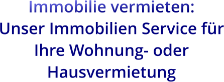 Immobilie vermieten:  Unser Immobilien Service für Ihre Wohnung- oder Hausvermietung