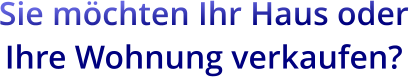 Sie möchten Ihr Haus oder Ihre Wohnung verkaufen?